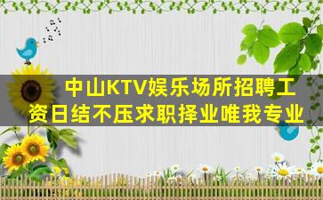 中山KTV娱乐场所招聘工资日结不压求职择业唯我专业