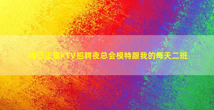 海口正规KTV招聘夜总会模特跟我的每天二班